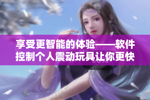 享受更智能的体验——软件控制个人震动玩具让你更快乐
