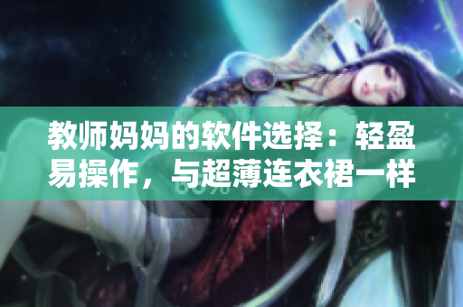 教师妈妈的软件选择：轻盈易操作，与超薄连衣裙一样舒适