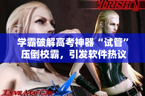 学霸破解高考神器“试管” 压倒校霸，引发软件热议