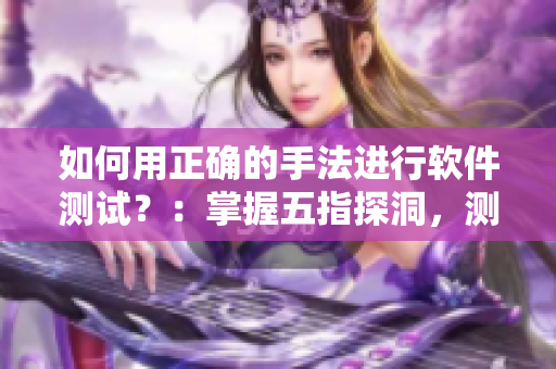 如何用正确的手法进行软件测试？：掌握五指探洞，测试质量更有保障