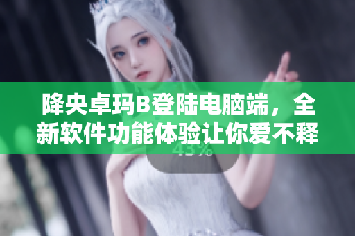 降央卓玛B登陆电脑端，全新软件功能体验让你爱不释手