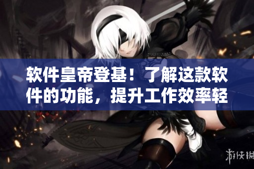 软件皇帝登基！了解这款软件的功能，提升工作效率轻松不是梦