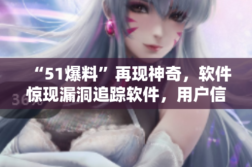 “51爆料”再现神奇，软件惊现漏洞追踪软件，用户信息或遭窃取！