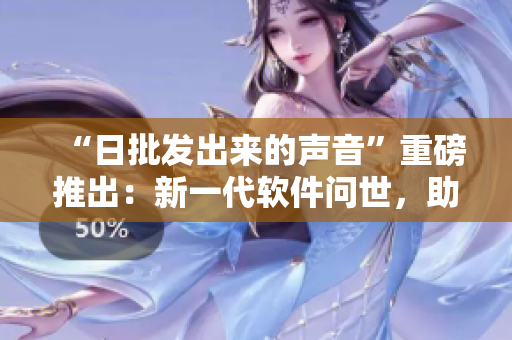 “日批发出来的声音”重磅推出：新一代软件问世，助您事半功倍！