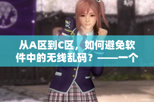 从A区到C区，如何避免软件中的无线乱码？——一个编辑的经验分享。