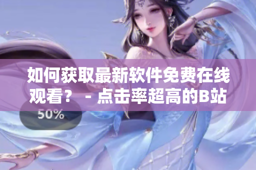 如何获取最新软件免费在线观看？ - 点击率超高的B站观看方法分享！