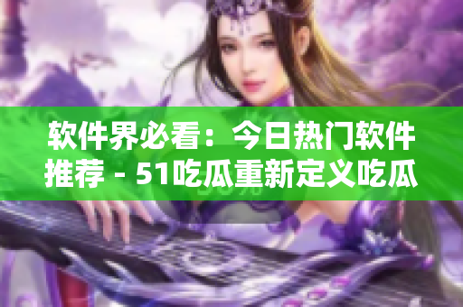 软件界必看：今日热门软件推荐 - 51吃瓜重新定义吃瓜文化