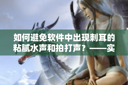 如何避免软件中出现刺耳的粘腻水声和拍打声？——实用方法分享！