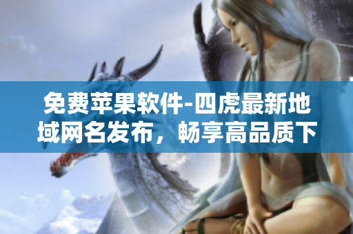 免费苹果软件-四虎最新地域网名发布，畅享高品质下载体验