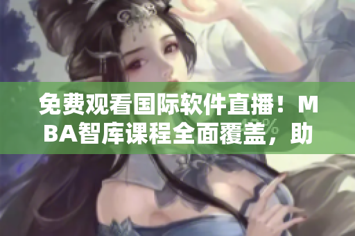 免费观看国际软件直播！MBA智库课程全面覆盖，助你精通软件开发技能！