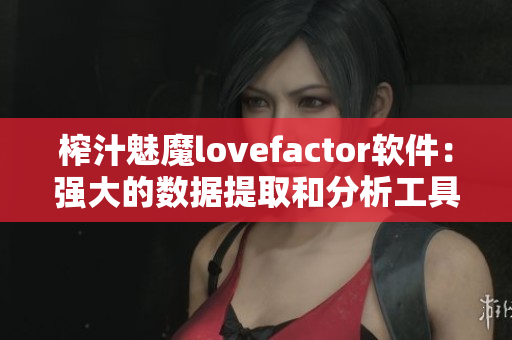 榨汁魅魔lovefactor软件：强大的数据提取和分析工具