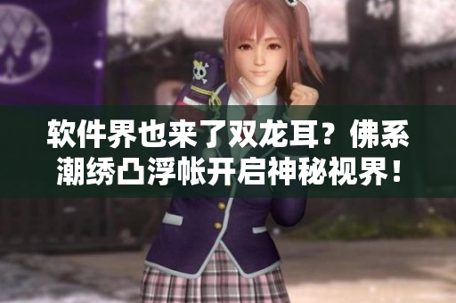 软件界也来了双龙耳？佛系潮绣凸浮帐开启神秘视界！