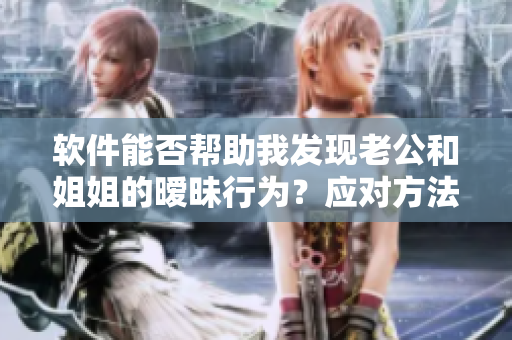 软件能否帮助我发现老公和姐姐的暧昧行为？应对方法介绍！