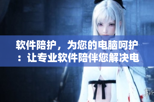 软件陪护，为您的电脑呵护：让专业软件陪伴您解决电脑问题