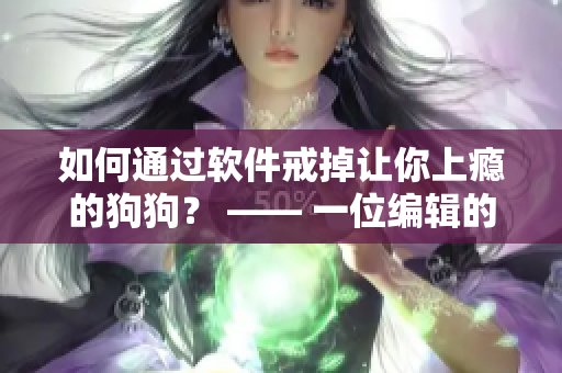 如何通过软件戒掉让你上瘾的狗狗？ —— 一位编辑的实践指南