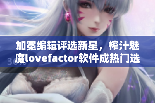 加冕编辑评选新星，榨汁魅魔lovefactor软件成热门选择！