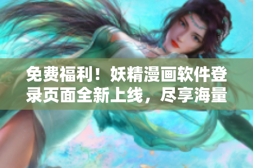 免费福利！妖精漫画软件登录页面全新上线，尽享海量漫画资源