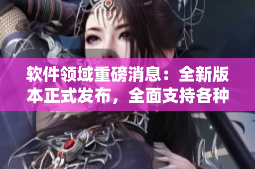 软件领域重磅消息：全新版本正式发布，全面支持各种操作系统
