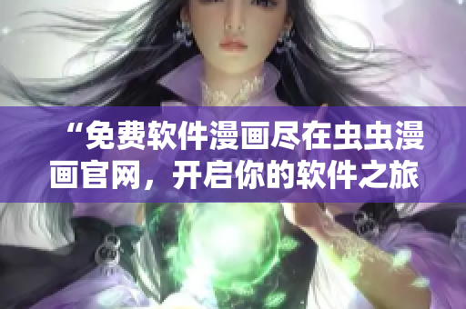 “免费软件漫画尽在虫虫漫画官网，开启你的软件之旅”