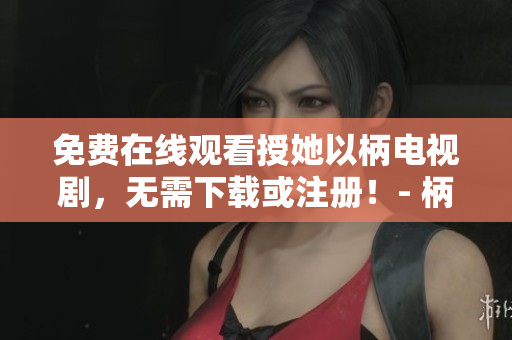 免费在线观看授她以柄电视剧，无需下载或注册！- 柄剧软件