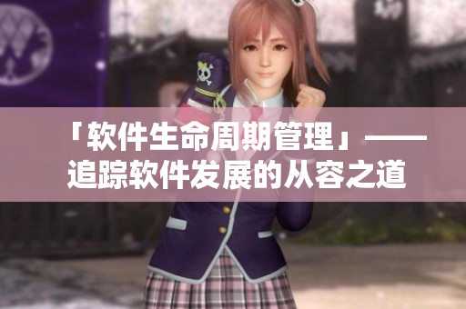 「软件生命周期管理」—— 追踪软件发展的从容之道