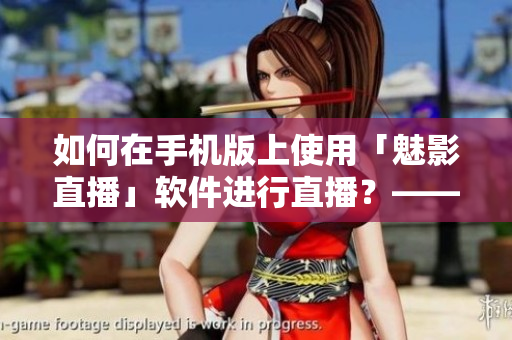 如何在手机版上使用「魅影直播」软件进行直播？——软件教程