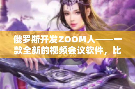 俄罗斯开发ZOOM人——一款全新的视频会议软件，比ZOOM更强大、更安全