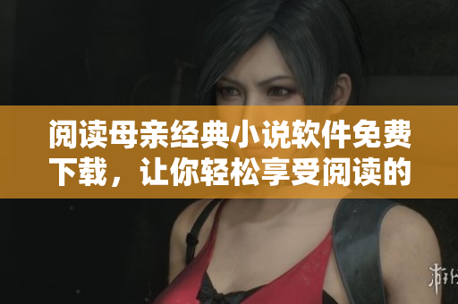 阅读母亲经典小说软件免费下载，让你轻松享受阅读的魅力！