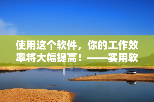 使用这个软件，你的工作效率将大幅提高！——实用软件推荐