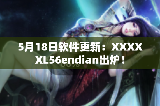 5月18日软件更新：XXXXXL56endian出炉！