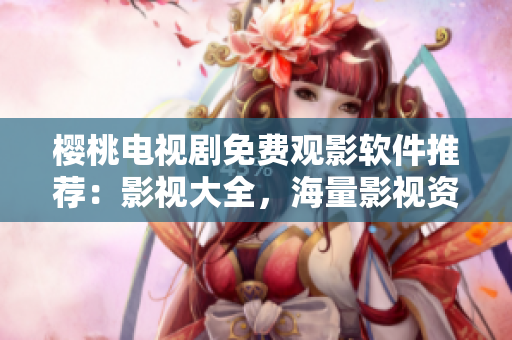 樱桃电视剧免费观影软件推荐：影视大全，海量影视资源任你观看