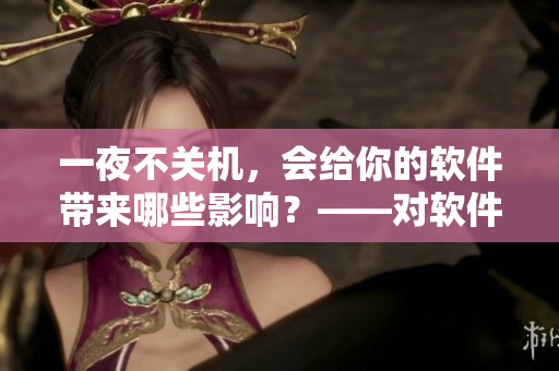 一夜不关机，会给你的软件带来哪些影响？——对软件影响的探讨