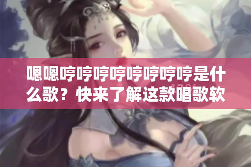 嗯嗯哼哼哼哼哼哼哼哼是什么歌？快来了解这款唱歌软件！