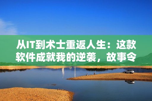 从IT到术士重返人生：这款软件成就我的逆袭，故事令人感动