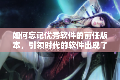 如何忘记优秀软件的前任版本，引领时代的软件出现了。