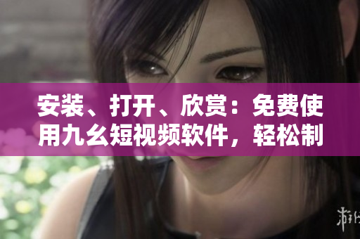 安装、打开、欣赏：免费使用九幺短视频软件，轻松制作属于你自己的视频