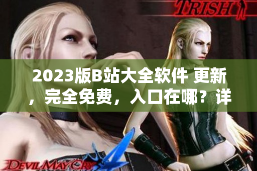 2023版B站大全软件 更新，完全免费，入口在哪？详细教程分享！