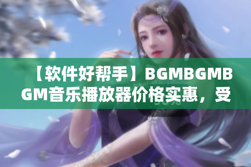 【软件好帮手】BGMBGMBGM音乐播放器价格实惠，受到用户好评！