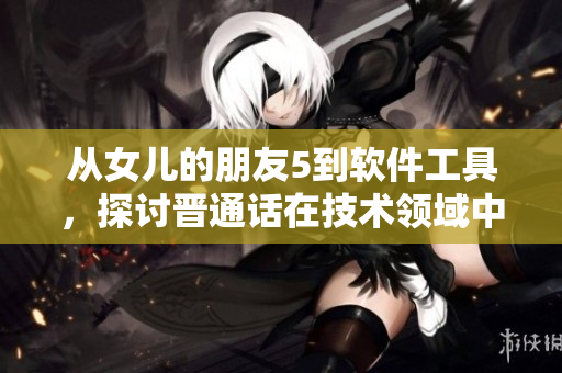 从女儿的朋友5到软件工具，探讨晋通话在技术领域中的应用与发展