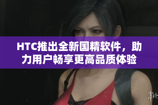 HTC推出全新国精软件，助力用户畅享更高品质体验