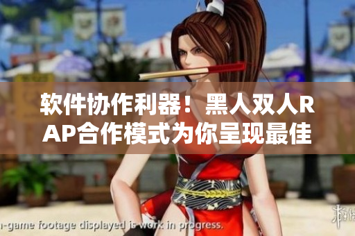 软件协作利器！黑人双人RAP合作模式为你呈现最佳团队协同方式
