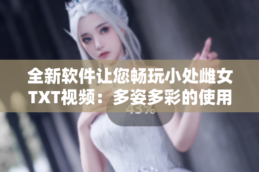 全新软件让您畅玩小处雌女TXT视频：多姿多彩的使用体验等你来体验！