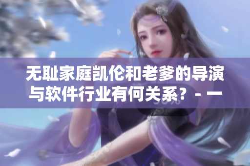 无耻家庭凯伦和老爹的导演与软件行业有何关系？- 一位编辑的猜想