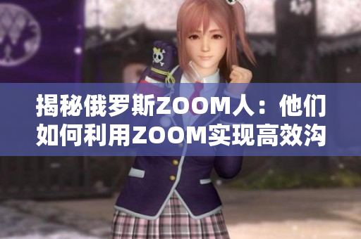 揭秘俄罗斯ZOOM人：他们如何利用ZOOM实现高效沟通与协作？