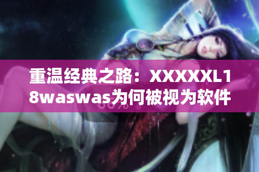 重温经典之路：XXXXXL18waswas为何被视为软件行业瑰宝？