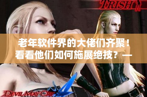 老年软件界的大佬们齐聚！看看他们如何施展绝技？—老年软件达人大赏