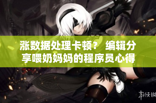 涨数据处理卡顿？ 编辑分享喂奶妈妈的程序员心得