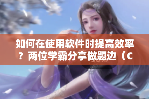 如何在使用软件时提高效率？两位学霸分享做题边（C）边的小技巧