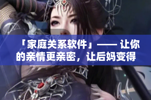 「家庭关系软件」—— 让你的亲情更亲密，让后妈变得更暖心