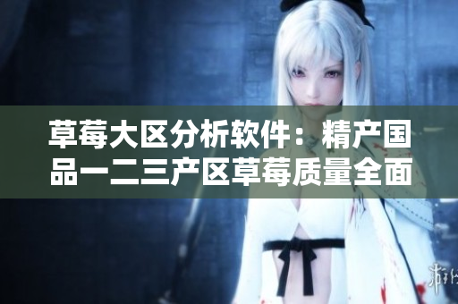 草莓大区分析软件：精产国品一二三产区草莓质量全面呈现